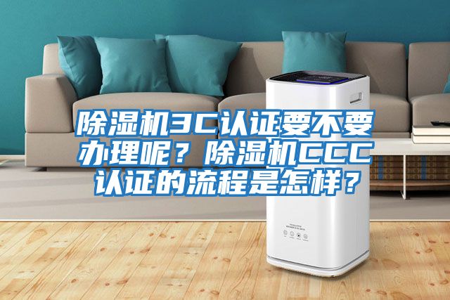 除濕機3C認證要不要辦理呢？除濕機CCC認證的流程是怎樣？