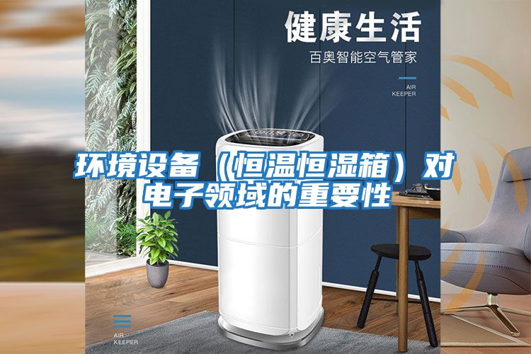 環(huán)境設(shè)備(恒溫恒濕箱)對(duì)電子領(lǐng)域的重要性