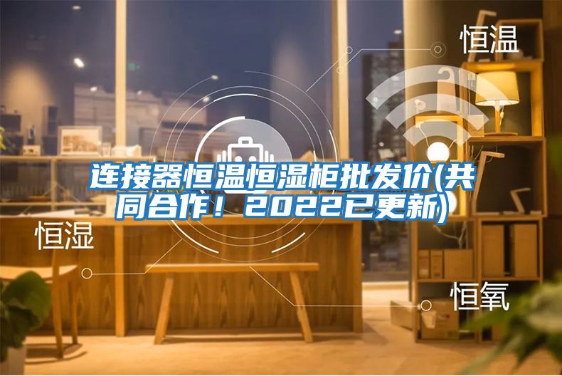 連接器恒溫恒濕柜批發(fā)價(jià)(共同合作!2022已更新)